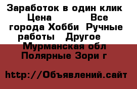 Заработок в один клик › Цена ­ 1 000 - Все города Хобби. Ручные работы » Другое   . Мурманская обл.,Полярные Зори г.